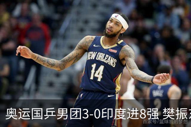 奥运国乒男团3-0印度进8强 樊振东逆转王楚钦横扫