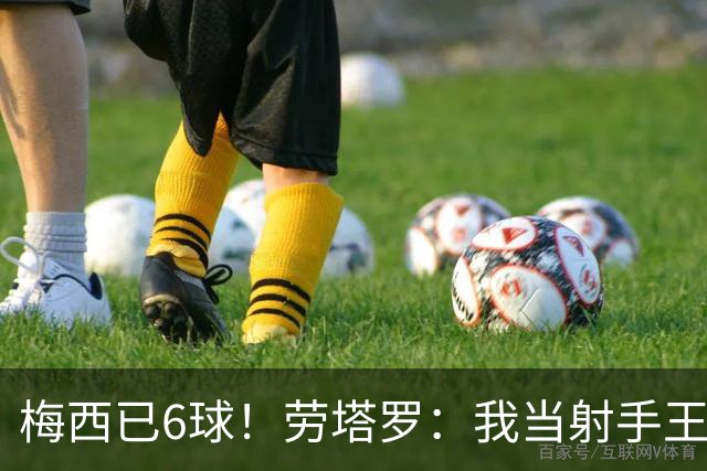 梅西已6球！劳塔罗：我当射手王？不可能了，梅西那表现我已词穷