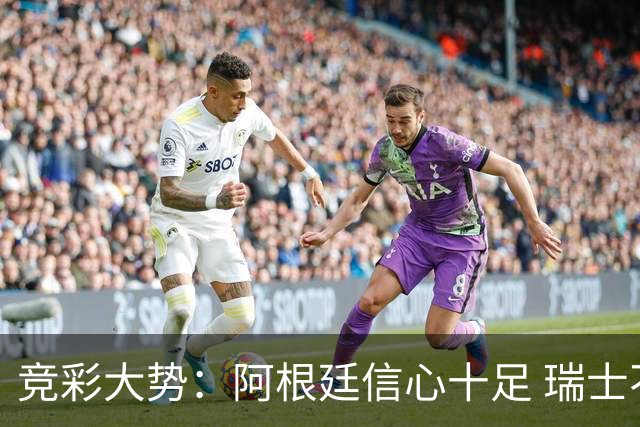 竞彩大势：阿根廷信心十足 瑞士不败可期