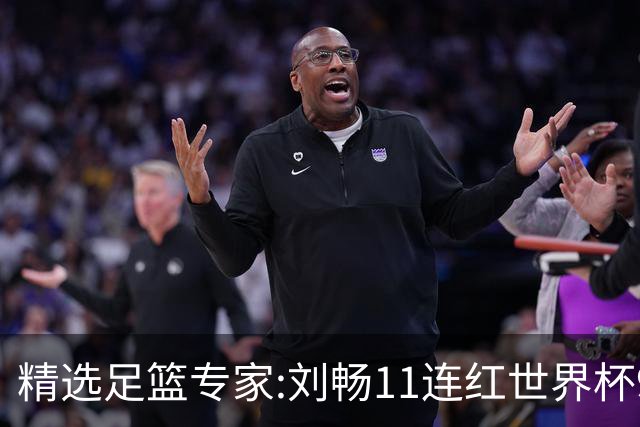 精选足篮专家:刘畅11连红世界杯9中9 周通解球8连红