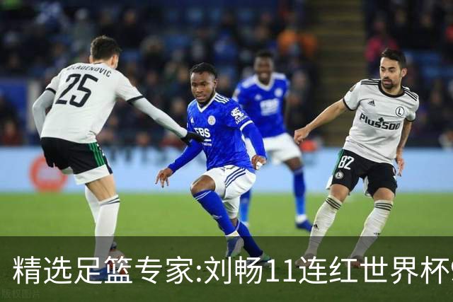 精选足篮专家:刘畅11连红世界杯9中9 周通解球8连红