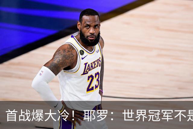 首战爆大冷！耶罗：世界冠军不是在第一场决定，放平心态专注下场