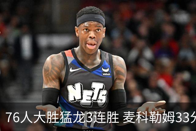 76人大胜猛龙3连胜 麦科勒姆33分鹈鹕轻取活塞